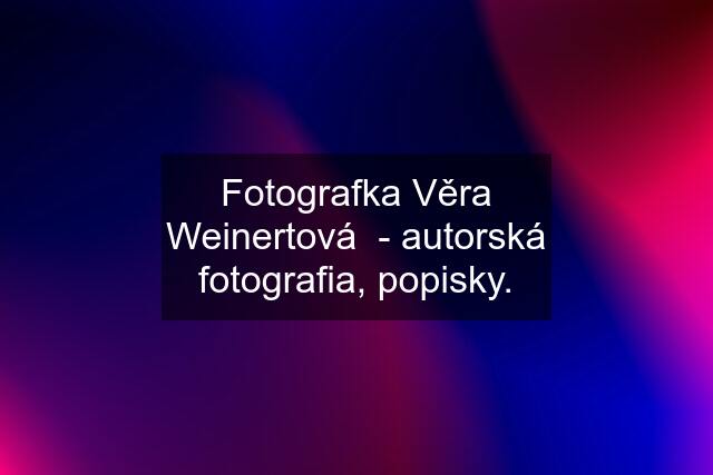 Fotografka Věra Weinertová  - autorská fotografia, popisky.