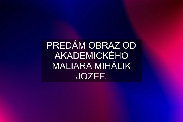 PREDÁM OBRAZ OD AKADEMICKÉHO MALIARA MIHÁLIK JOZEF.