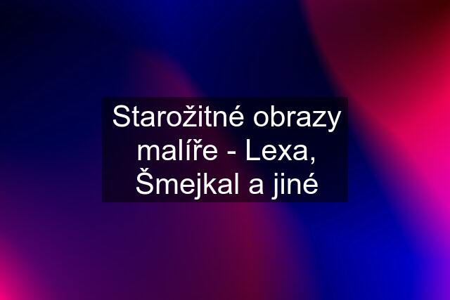 Starožitné obrazy malíře - Lexa, Šmejkal a jiné