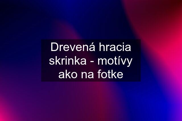 Drevená hracia skrinka - motívy ako na fotke