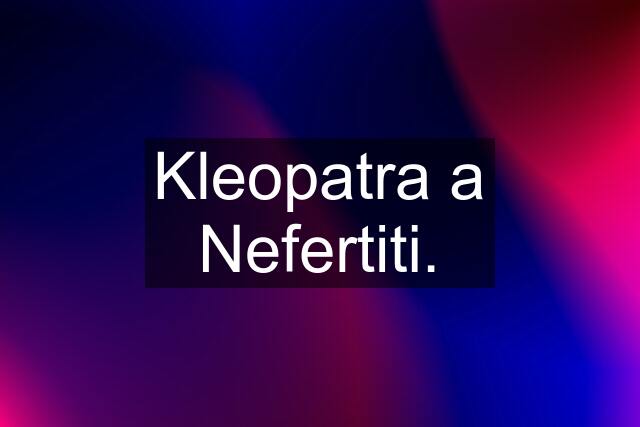 Kleopatra a Nefertiti.