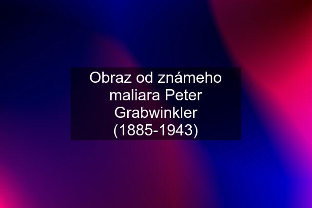 Obraz od známeho maliara Peter Grabwinkler (1885-1943)