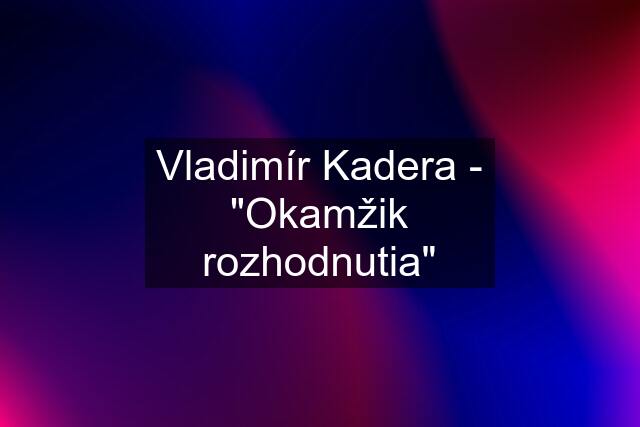 Vladimír Kadera - "Okamžik rozhodnutia"