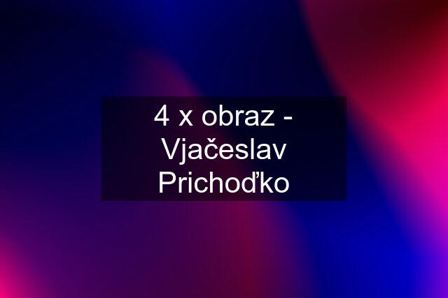 4 x obraz - Vjačeslav Prichoďko