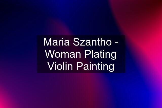 Maria Szantho - Woman Plating Violin Painting