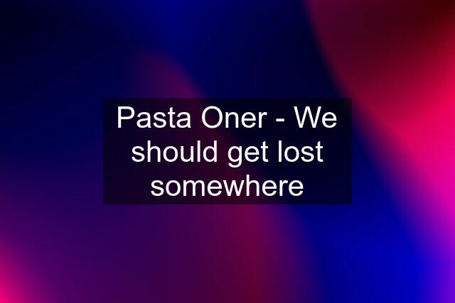 Pasta Oner - We should get lost somewhere