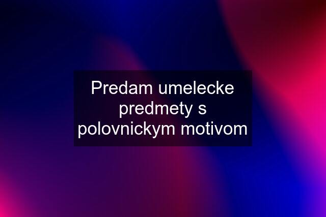 Predam umelecke predmety s polovnickym motivom