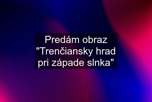 Predám obraz "Trenčiansky hrad pri západe slnka"