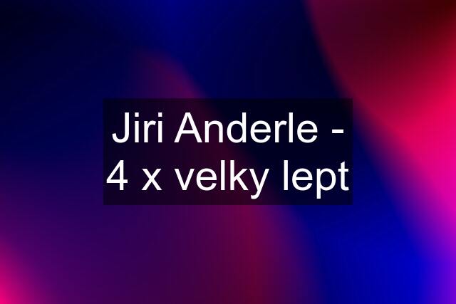 Jiri Anderle - 4 x velky lept