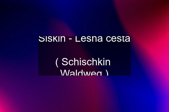 Šiškin - Lesná cesta  ( Schischkin  Waldweg )