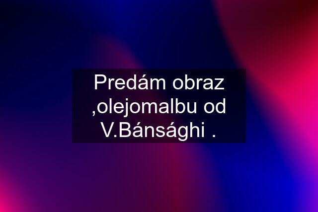 Predám obraz ,olejomalbu od V.Bánsághi .