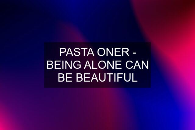 PASTA ONER - BEING ALONE CAN BE BEAUTIFUL