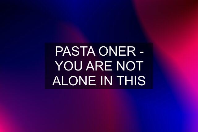 PASTA ONER - YOU ARE NOT ALONE IN THIS