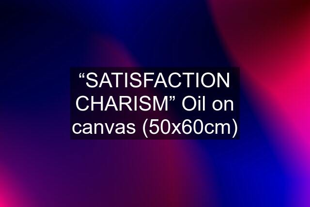 “SATISFACTION CHARISM” Oil on canvas (50x60cm)