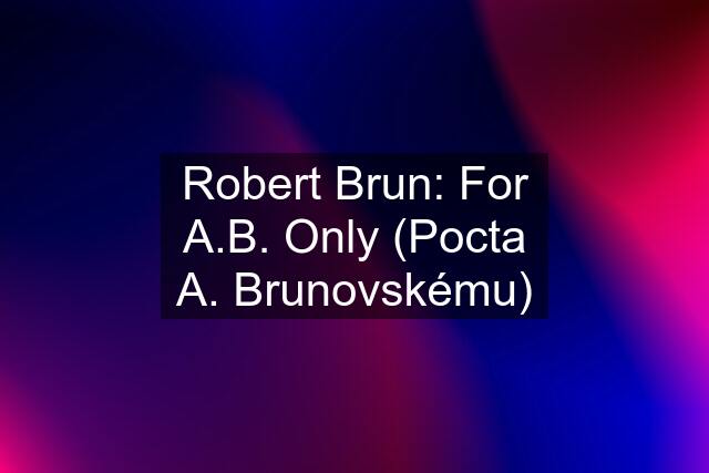 Robert Brun: For A.B. Only (Pocta A. Brunovskému)