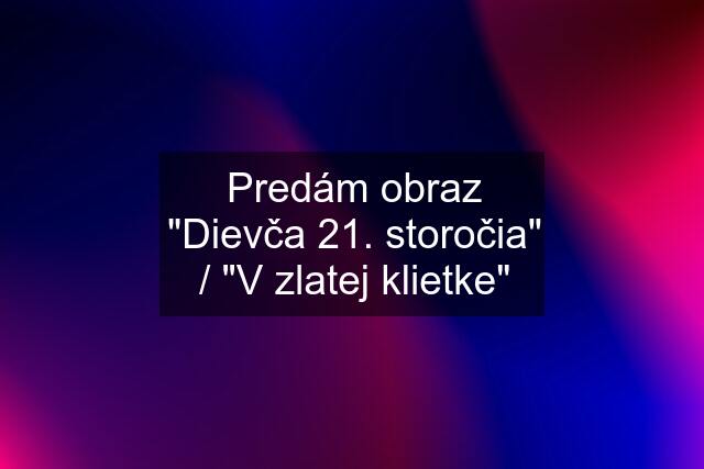 Predám obraz "Dievča 21. storočia" / "V zlatej klietke"