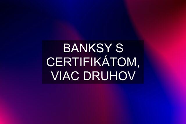BANKSY S CERTIFIKÁTOM, VIAC DRUHOV