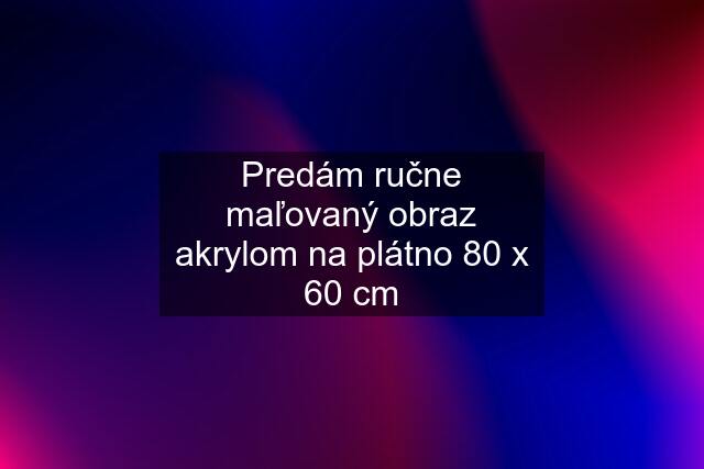 Predám ručne maľovaný obraz akrylom na plátno 80 x 60 cm