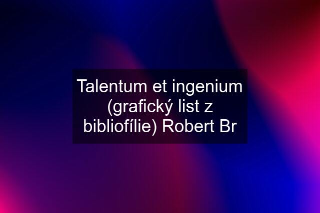 Talentum et ingenium (grafický list z bibliofílie) Robert Br