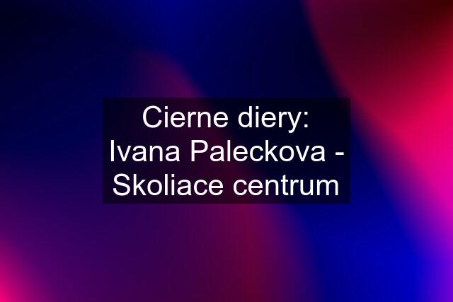 Cierne diery: Ivana Paleckova - Skoliace centrum