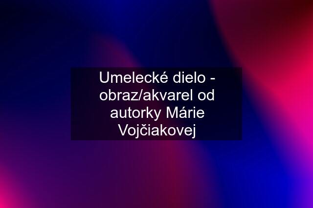 Umelecké dielo - obraz/akvarel od autorky Márie Vojčiakovej