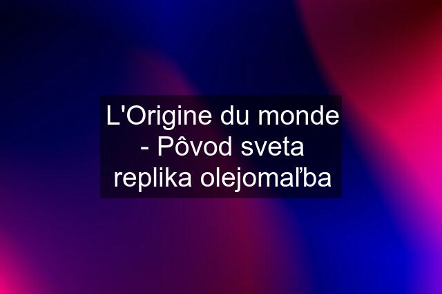 L'Origine du monde - Pôvod sveta replika olejomaľba