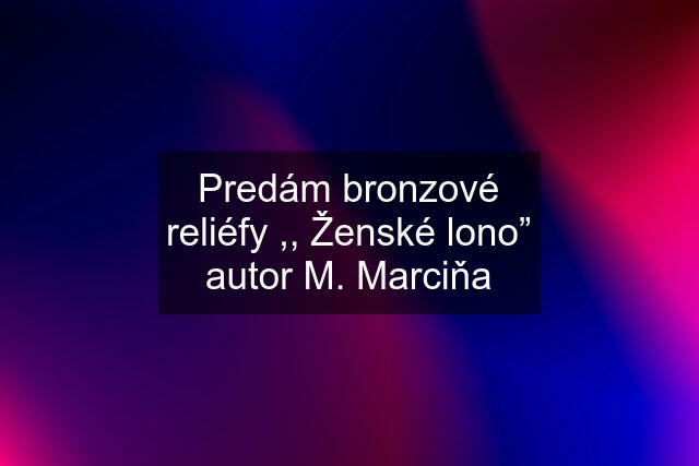 Predám bronzové reliéfy ,, Ženské lono” autor M. Marciňa