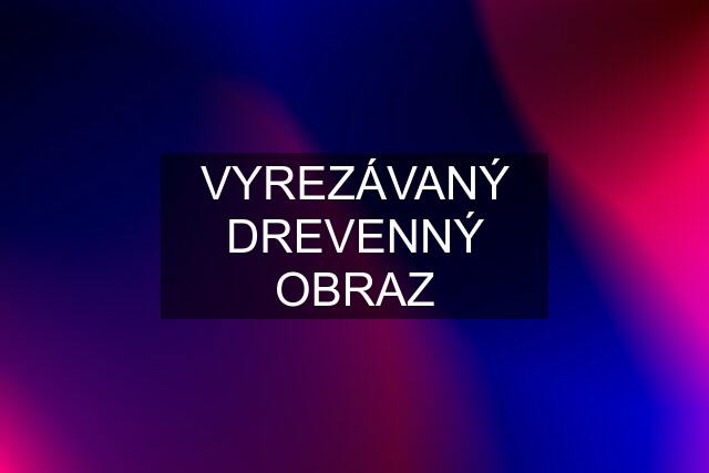 VYREZÁVANÝ DREVENNÝ OBRAZ