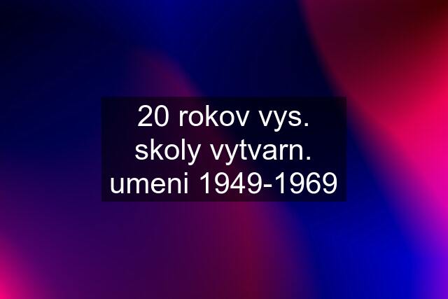 20 rokov vys. skoly vytvarn. umeni 1949-1969