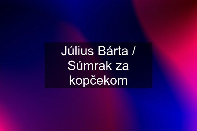 Július Bárta / Súmrak za kopčekom