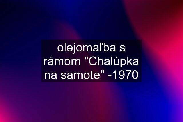 olejomaľba s rámom "Chalúpka na samote" -1970