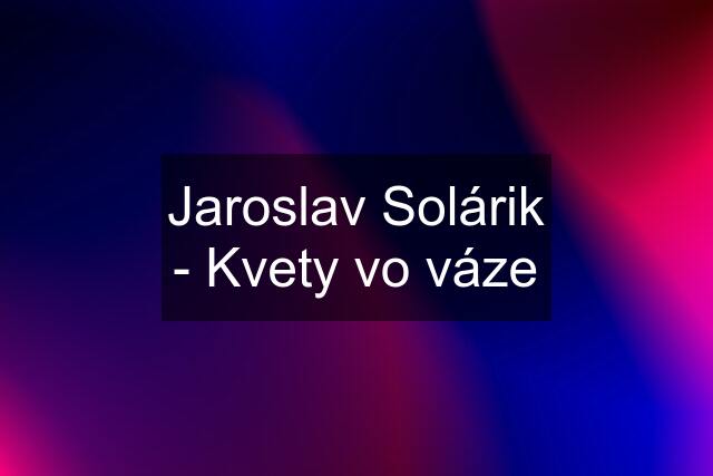 Jaroslav Solárik - Kvety vo váze