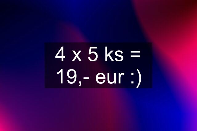 4 x 5 ks = 19,- eur :)