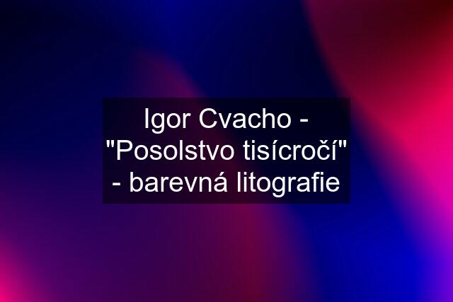 Igor Cvacho - "Posolstvo tisícročí" - barevná litografie