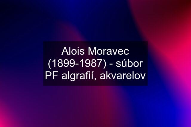Alois Moravec (1899-1987) - súbor PF algrafií, akvarelov