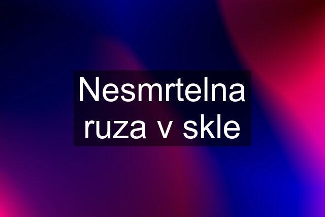 Nesmrtelna ruza v skle