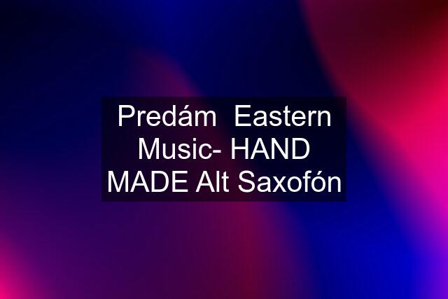 Predám  Eastern Music- HAND MADE Alt Saxofón