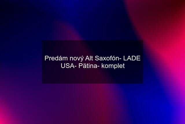 Predám nový Alt Saxofón- LADE USA- Pätina- komplet