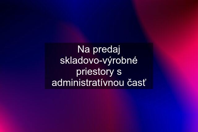 Na predaj skladovo-výrobné priestory s administratívnou časť