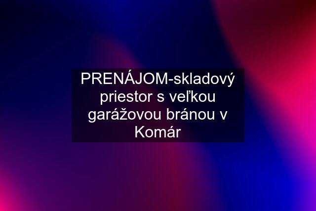 PRENÁJOM-skladový priestor s veľkou garážovou bránou v Komár