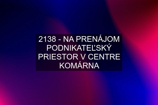 2138 - NA PRENÁJOM PODNIKATEĽSKÝ PRIESTOR V CENTRE KOMÁRNA