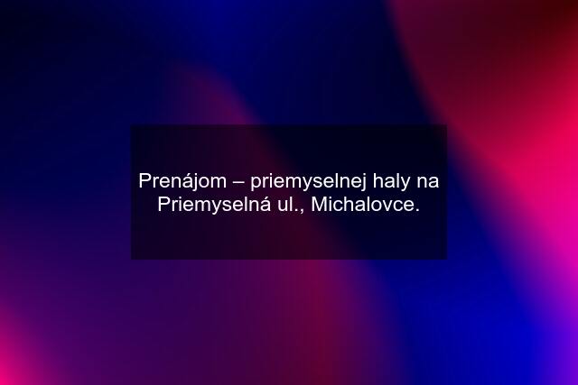 Prenájom – priemyselnej haly na Priemyselná ul., Michalovce.