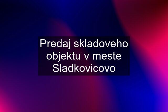 Predaj skladoveho objektu v meste Sladkovicovo