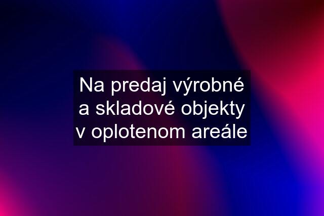 Na predaj výrobné a skladové objekty v oplotenom areále