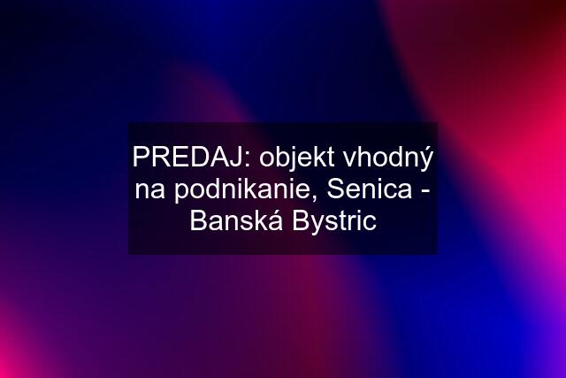PREDAJ: objekt vhodný na podnikanie, Senica - Banská Bystric