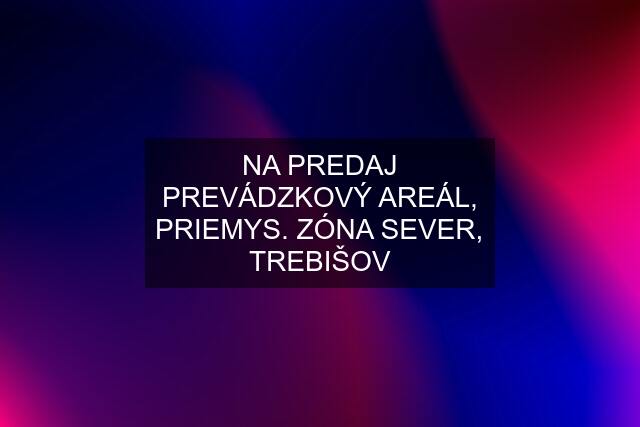 NA PREDAJ PREVÁDZKOVÝ AREÁL, PRIEMYS. ZÓNA SEVER, TREBIŠOV