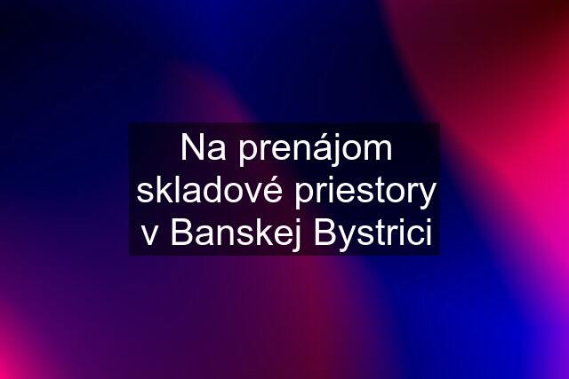 Na prenájom skladové priestory v Banskej Bystrici