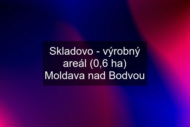 Skladovo - výrobný areál (0,6 ha) Moldava nad Bodvou