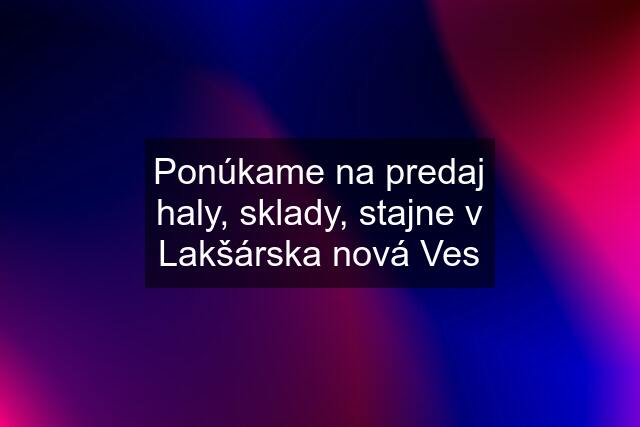 Ponúkame na predaj haly, sklady, stajne v Lakšárska nová Ves