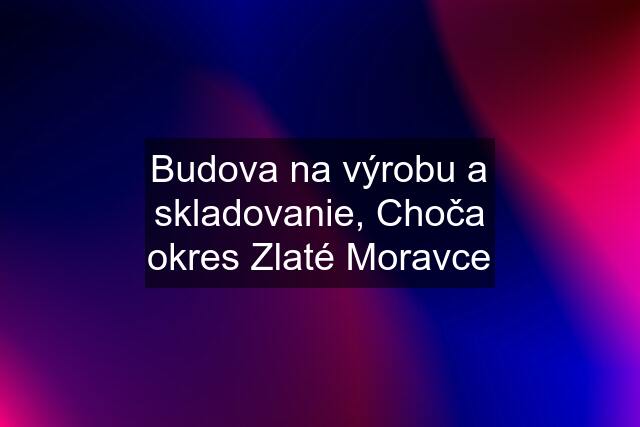 Budova na výrobu a skladovanie, Choča okres Zlaté Moravce